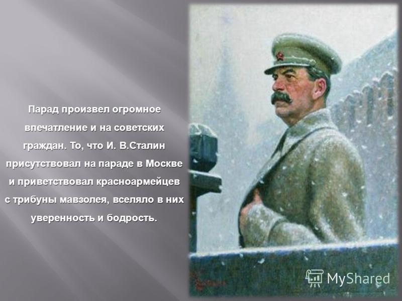 Парад произвел огромное впечатление и на советских граждан. То, что И. В. Сталин присутствовал на параде в Москве и приветствовал красноармейцев с трибуны мавзолея, вселяло в них уверенность и бодрость.