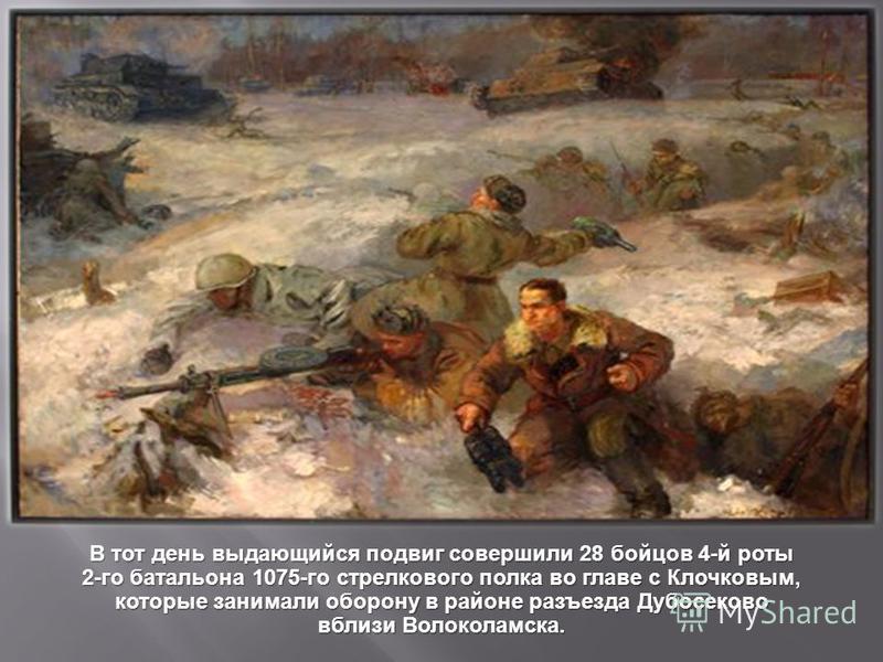 В тот день выдающийся подвиг совершили 28 бойцов 4- й роты 2- го батальона 1075- го стрелкового полка во главе с Клочковым, которые занимали оборону в районе разъезда Дубосеково вблизи Волоколамска.