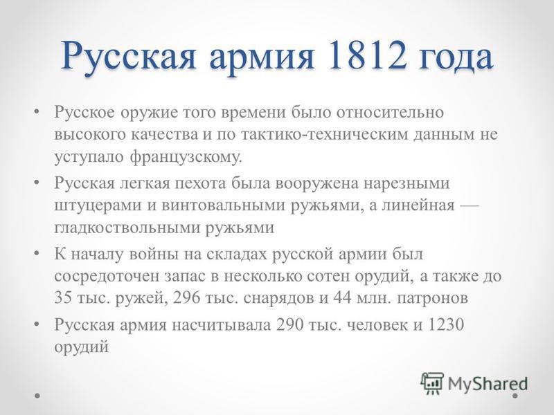 Русская армия 1812 года Русское оружие того времени было относительно высокого качества и по тактико-техническим данным не уступало французскому. Русская легкая пехота была вооружена нарезными штуцерами и винтовальными ружьями, а линейная гладкоствол
