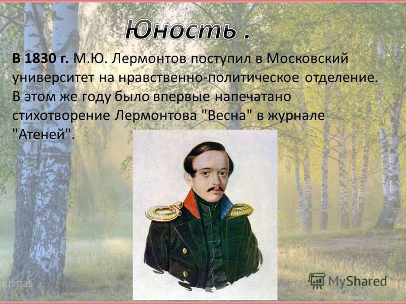 В 1830 г. М.Ю. Лермонтов поступил в Московский университет на нравственно-политическое отделение. В этом же году было впервые напечатано стихотворение Лермонтова Весна в журнале Атеней.