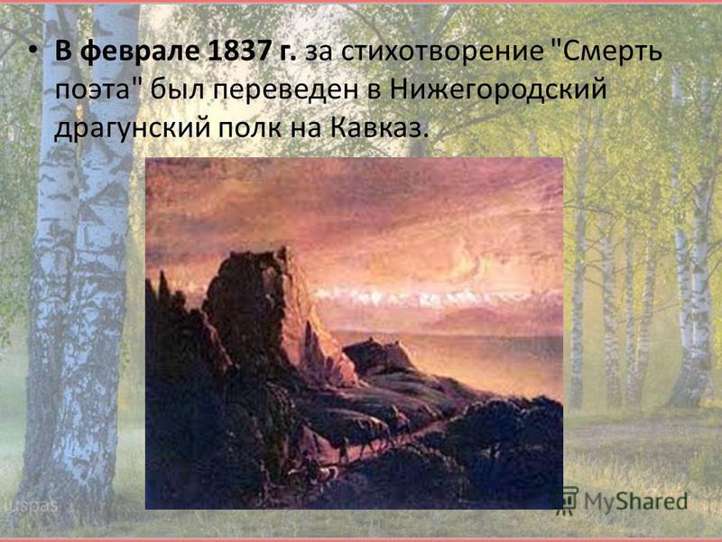 В феврале 1837 г. за стихотворение Смерть поэта был переведен в Нижегородский драгунский полк на Кавказ.