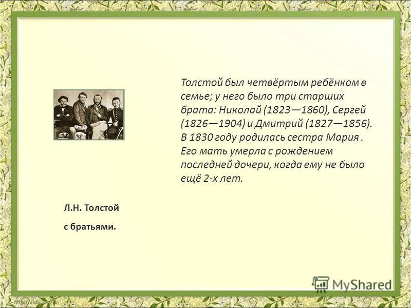 Л.Н. Толстой с братьями. Толстой был четвёртым ребёнком в семье; у него было три старших брата: Николай (18231860), Сергей (18261904) и Дмитрий (18271856). В 1830 году родилась сестра Мария. Его мать умерла с рождением последней дочери, когда ему не 