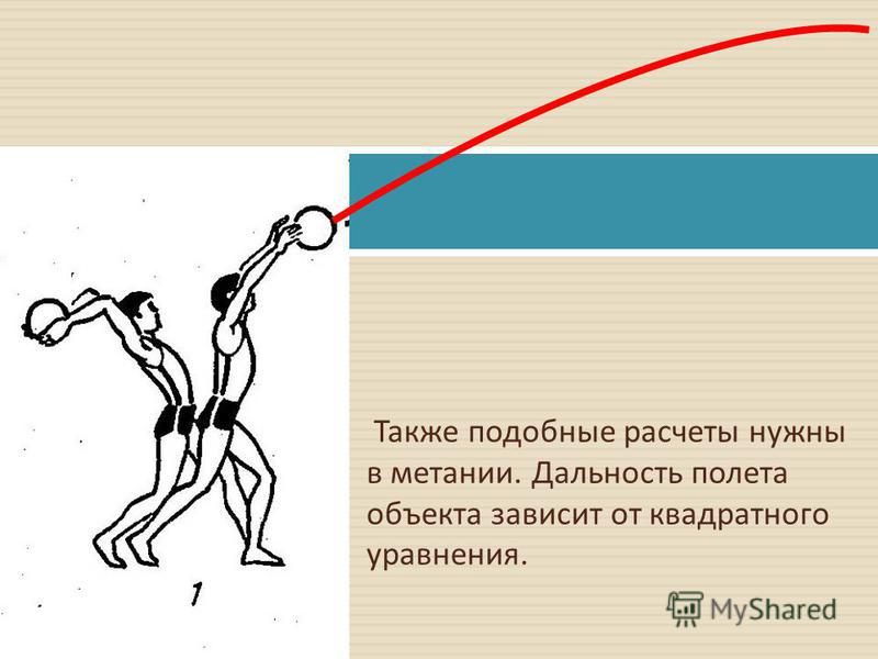 Также подобные расчеты нужны в метании. Дальность полета объекта зависит от квадратного уравнения.