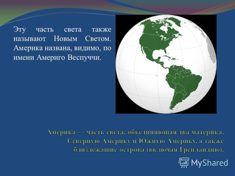 Эту часть света также называют Новым Светом. Америка названа, видимо, по имени Америго Веспуччи.