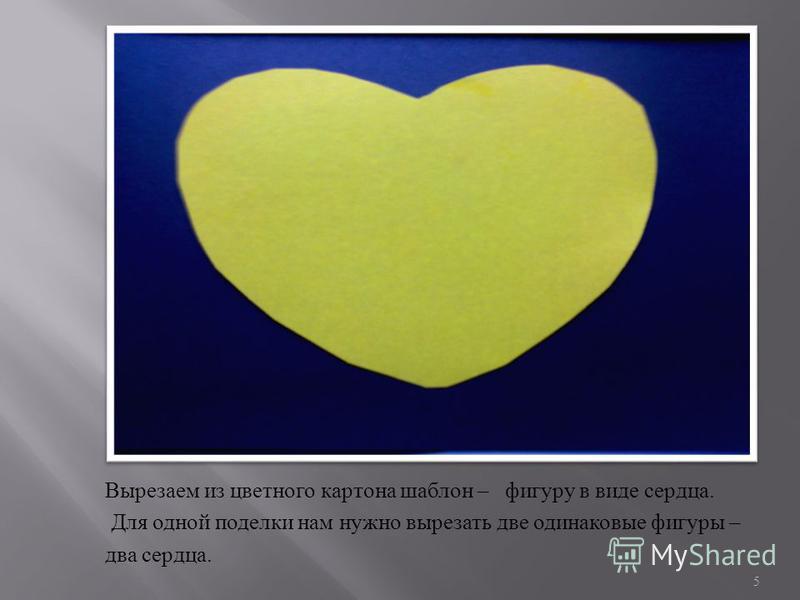 Вырезаем из цветного картона шаблон – фигуру в виде сердца. Для одной поделки нам нужно вырезать две одинаковые фигуры – два сердца. 5