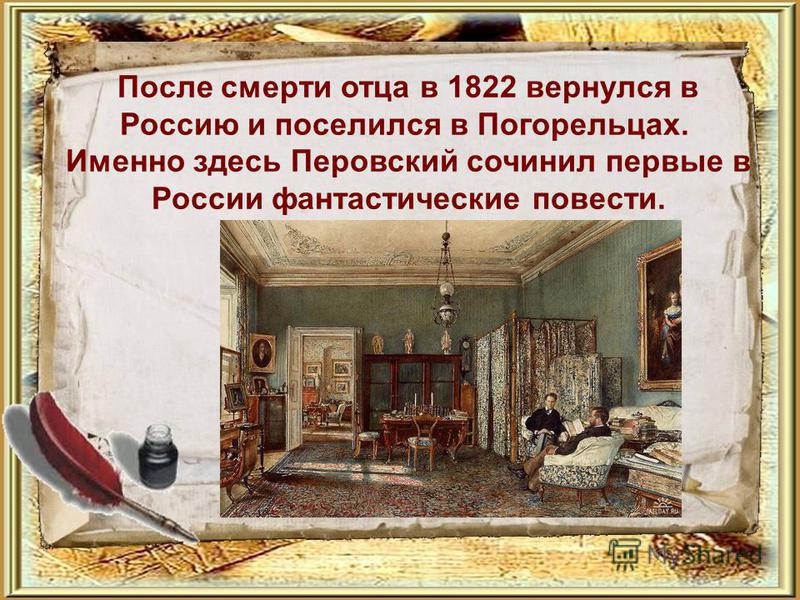 После смерти отца в 1822 вернулся в Россию и поселился в Погорельцах. Именно здесь Перовский сочинил первые в России фантастические повести.