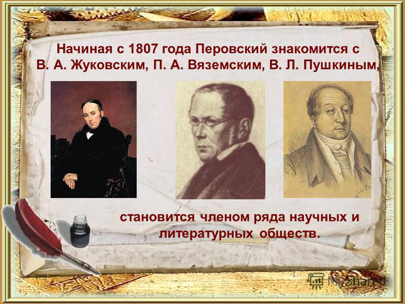 Начиная с 1807 года Перовский знакомится с В. А. Жуковским, П. А. Вяземским, В. Л. Пушкиным, становится членом ряда научных и литературных обществ.