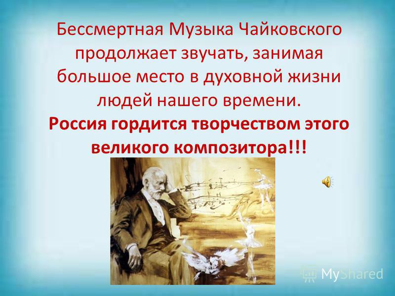 Бессмертная Музыка Чайковского продолжает звучать, занимая большое место в духовной жизни людей нашего времени. Россия гордится творчеством этого великого композитора!!!