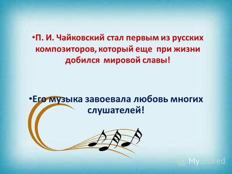 П. И. Чайковский стал первым из русских композиторов, который еще при жизни добился мировой славы! Его музыка завоевала любовь многих слушателей!
