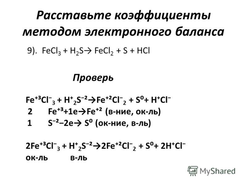 Расставьте коэффициенты методом электронного баланса 9). FeCl 3 + H 2 S FeCl 2 + S + HCl Проверь Fe³Cl 3 + H 2 S²Fe²Cl 2 + S+ HCl 2 Fe³+1eFe² (в-нее, ок-ль) 1 S²2e S (ок-нее, в-ль) 2Fe³Cl 3 + H 2 S²2Fe²Cl 2 + S+ 2HCl ок-ль в-ль