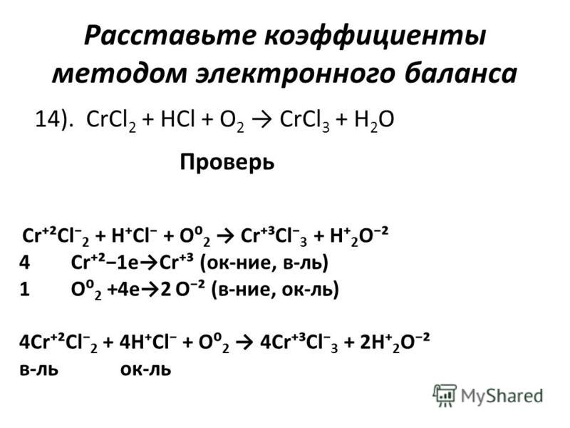 Расставьте коэффициенты методом электронного баланса 14). CrCl 2 + HCl + O 2 CrCl 3 + H 2 O Проверь Cr²Cl 2 + HCl + O 2 Cr³Cl 3 + H 2 O² 4 Cr²1eCr³ (ок-нее, в-ль) 1 O 2 +4e2 O² (в-нее, ок-ль) 4Cr²Cl 2 + 4HCl + O 2 4Cr³Cl 3 + 2H 2 O² в-локк-ль