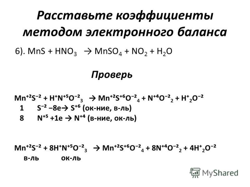 Расставьте коэффициенты методом электронного баланса 6). MnS + HNO 3 MnSO 4 + NO 2 + H 2 O Проверь Mn²S² + HNO² 3 Mn²SO² 4 + NO² 2 + H 2 O² 1 S² 8e S (ок-нее, в-ль) 8 N +1e N (в-нее, ок-ль) Mn²S² + 8HNO² 3 Mn²SO² 4 + 8NO² 2 + 4H 2 O² в-локк-ль