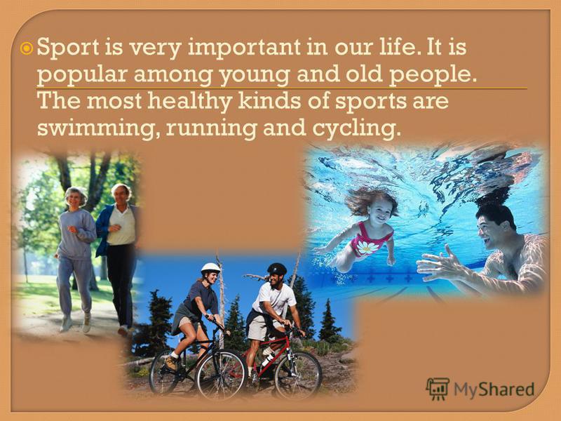 Sport is very important in our life. It is popular among young and old people. The most healthy kinds of sports are swimming, running and cycling.