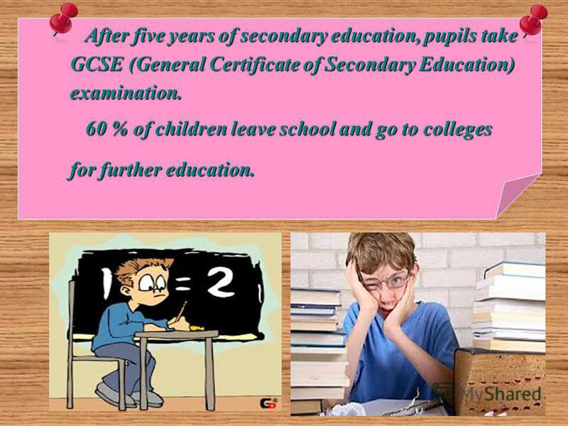 After five years of secondary education, pupils take After five years of secondary education, pupils take GCSE (General Certificate of Secondary Education) GCSE (General Certificate of Secondary Education) examination. examination. 60 % of children l