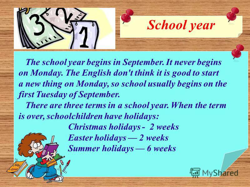 School year The school year begins in September. It never begins on Monday. The English don't think it is good to start a new thing on Monday, so school usually begins on the first Tuesday of September. There are three terms in a school year. When th