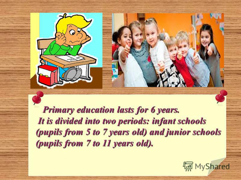 Primary education lasts for 6 years. Primary education lasts for 6 years. It is divided into two periods: infant schools It is divided into two periods: infant schools (pupils from 5 to 7 years old) and junior schools (pupils from 5 to 7 years old) a