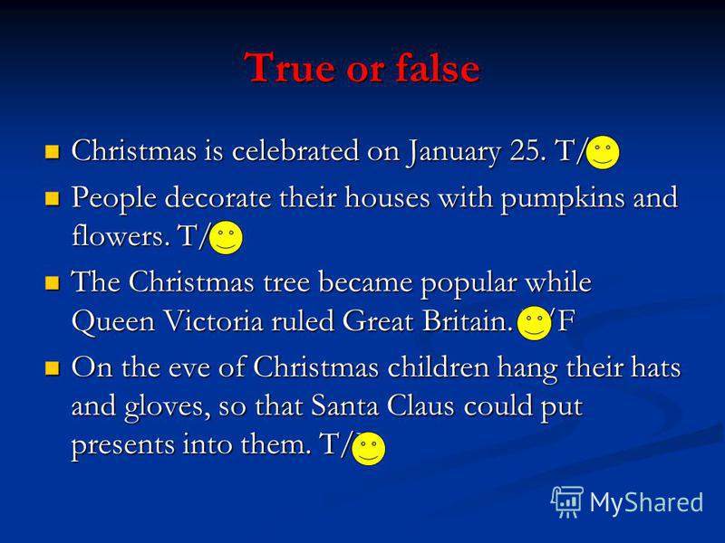 True or false Christmas is celebrated on January 25. T/F Christmas is celebrated on January 25. T/F People decorate their houses with pumpkins and flowers. T/F People decorate their houses with pumpkins and flowers. T/F The Christmas tree became popu