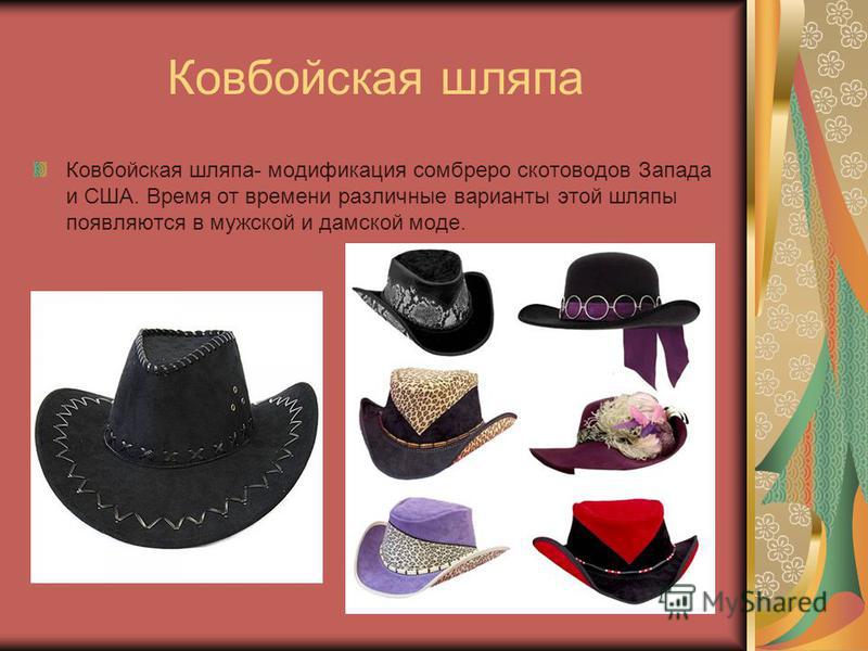 Ковбойская шляпа Ковбойская шляпа- модификация сомбреро скотоводов Запада и США. Время от времени различные варианты этой шляпы появляются в мужской и дамской моде.