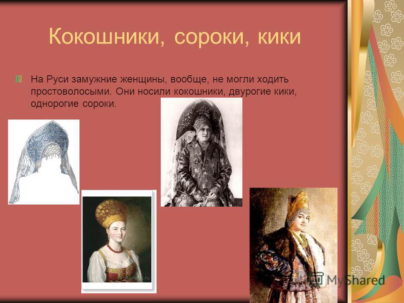 Кокошники, сороки, кики На Руси замужние женщины, вообще, не могли ходить простоволосыми. Они носили кокошники, двурогие кики, однорогие сороки.