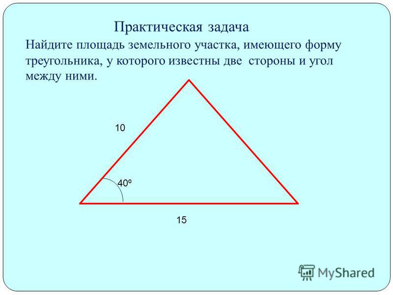 10 15 40º Практическая задача Найдите площадь земельного участка, имеющего форму треугольника, у которого известны две стороны и угол между ними.