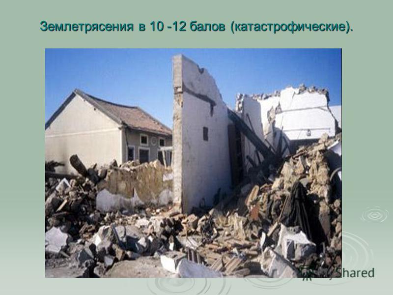 Землетрясения в 10 -12 балов (катастрофические).