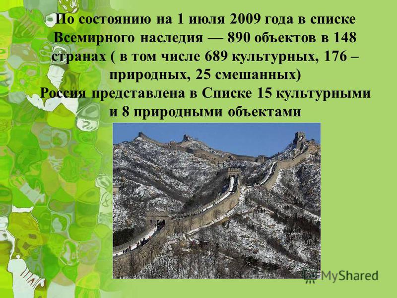 По состоянию на 1 июля 2009 года в списке Всемирного наследия 890 объектов в 148 странах ( в том числе 689 культурных, 176 – природных, 25 смешанных) Россия представлена в Списке 15 культурными и 8 природными объектами