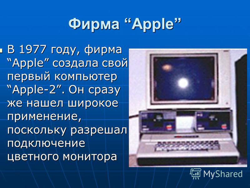 Фирма Apple В 1977 году, фирма Apple создала свой первый компьютер Apple-2. Он сразу же нашел широкое применение, поскольку разрешал подключение цветного монитора