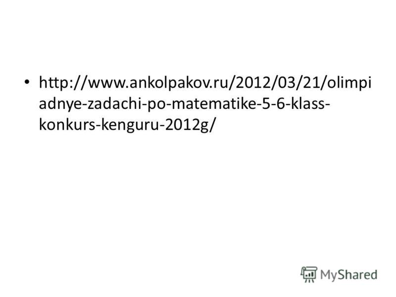http://www.ankolpakov.ru/2012/03/21/olimpi adnye-zadachi-po-matematike-5-6-klass- konkurs-kenguru-2012g/