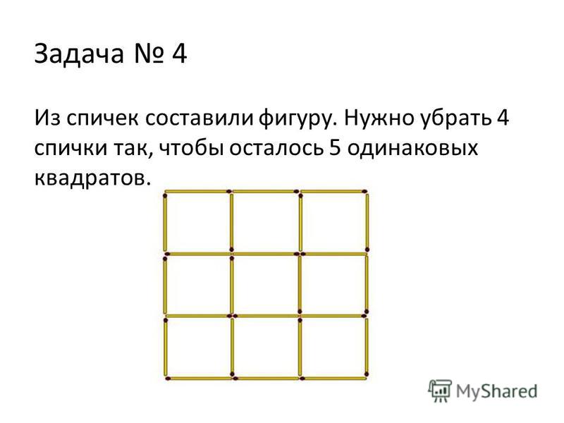 Задача 4 Из спичек составили фигуру. Нужно убрать 4 спички так, чтобы осталось 5 одинаковых квадратов.