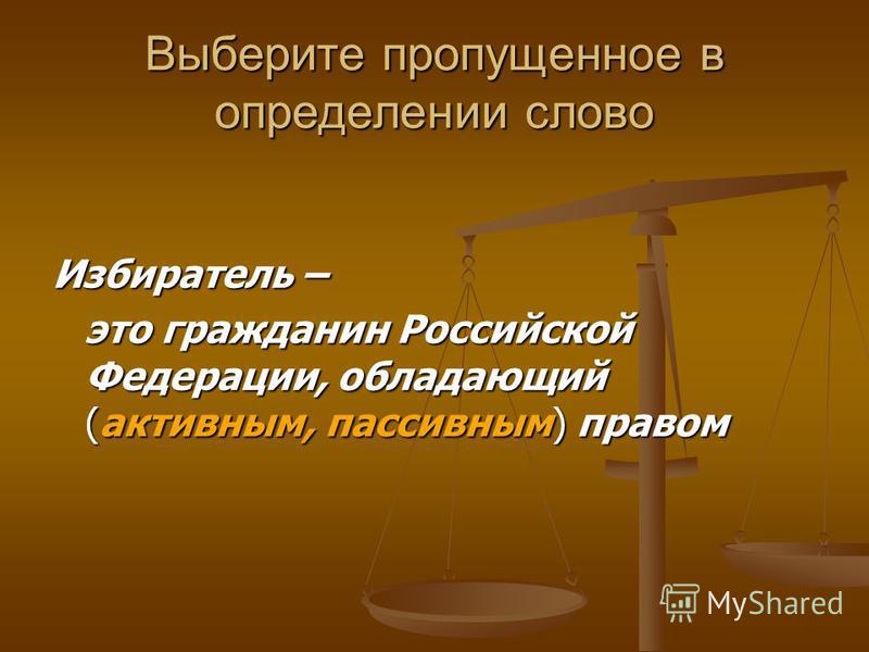 Выберите пропущенное в определении слово Избиратель – это гражданин Российской Федерации, обладающий (активным, пассивным) правом