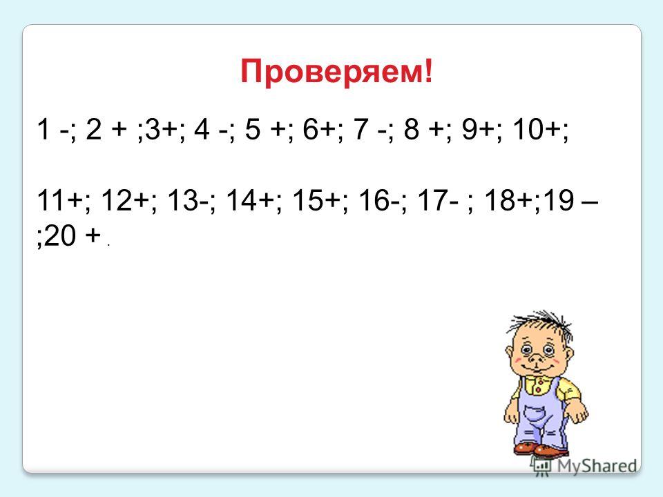 Проверяем! 1 -; 2 + ;3+; 4 -; 5 +; 6+; 7 -; 8 +; 9+; 10+; 11+; 12+; 13-; 14+; 15+; 16-; 17- ; 18+;19 – ;20 +.