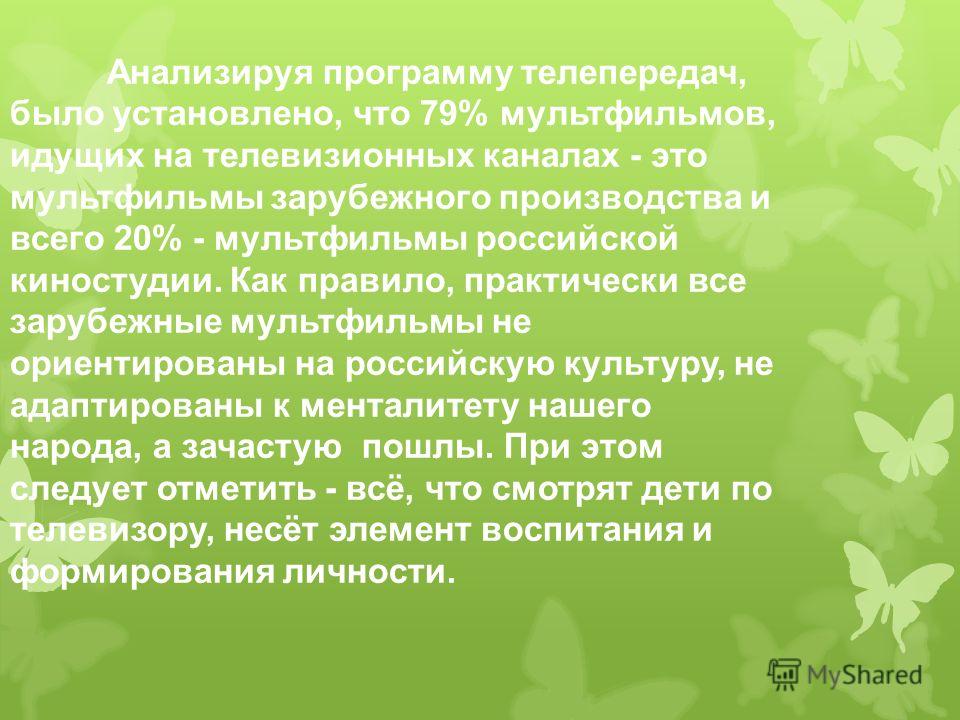 Анализируя программу телепередач, было установлено, что 79% мультфильмов, идущих на телевизионных каналах - это мультфильмы зарубежного производства и всего 20% - мультфильмы российской киностудии. Как правило, практически все зарубежные мультфильмы 