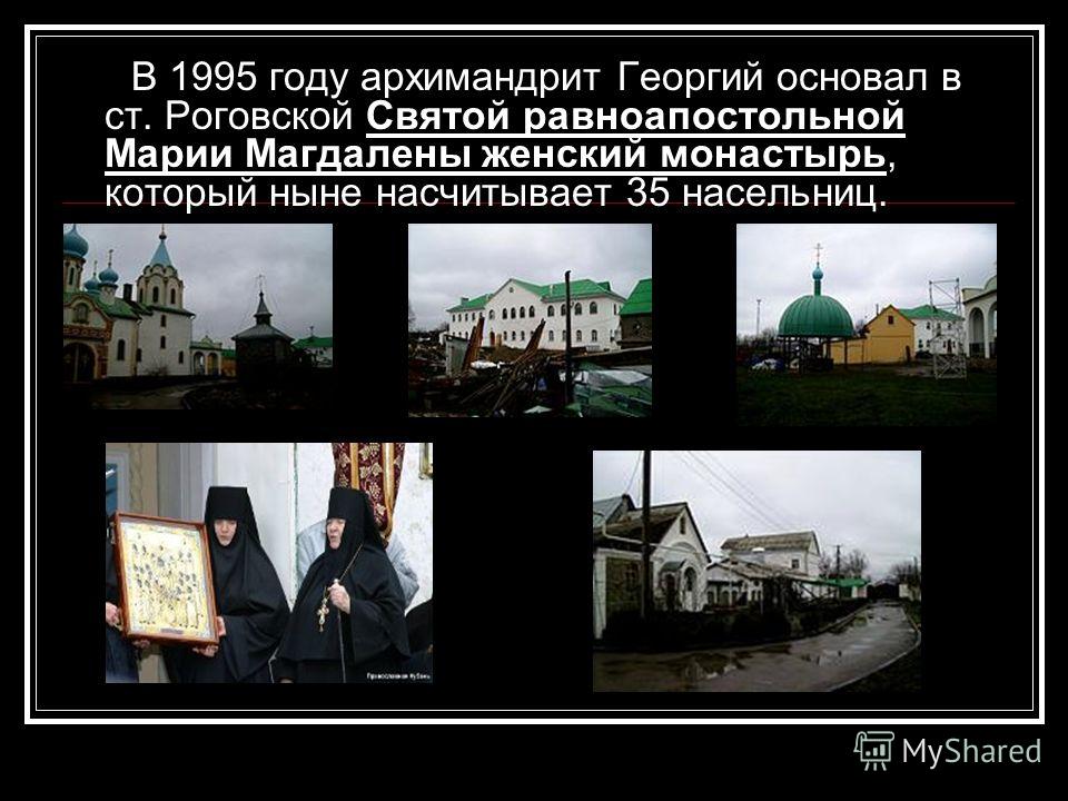 В 1995 году архимандрит Георгий основал в ст. Роговской Святой равноапостольной Марии Магдалены женский монастырь, который ныне насчитывает 35 насельниц.