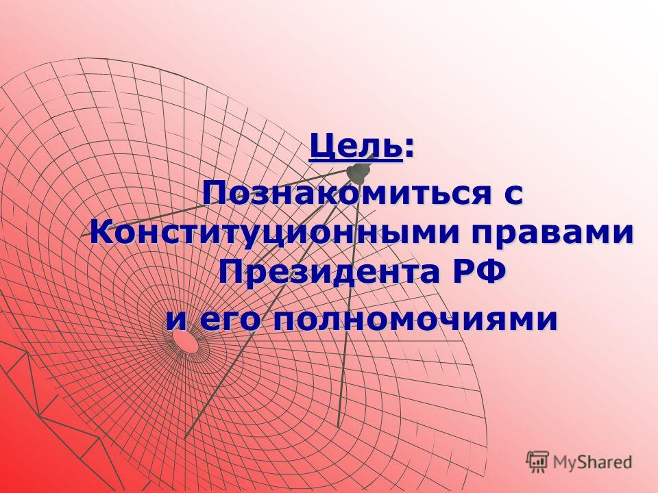 Цель: Познакомиться с Конституционными правами Президента РФ и его полномочиями