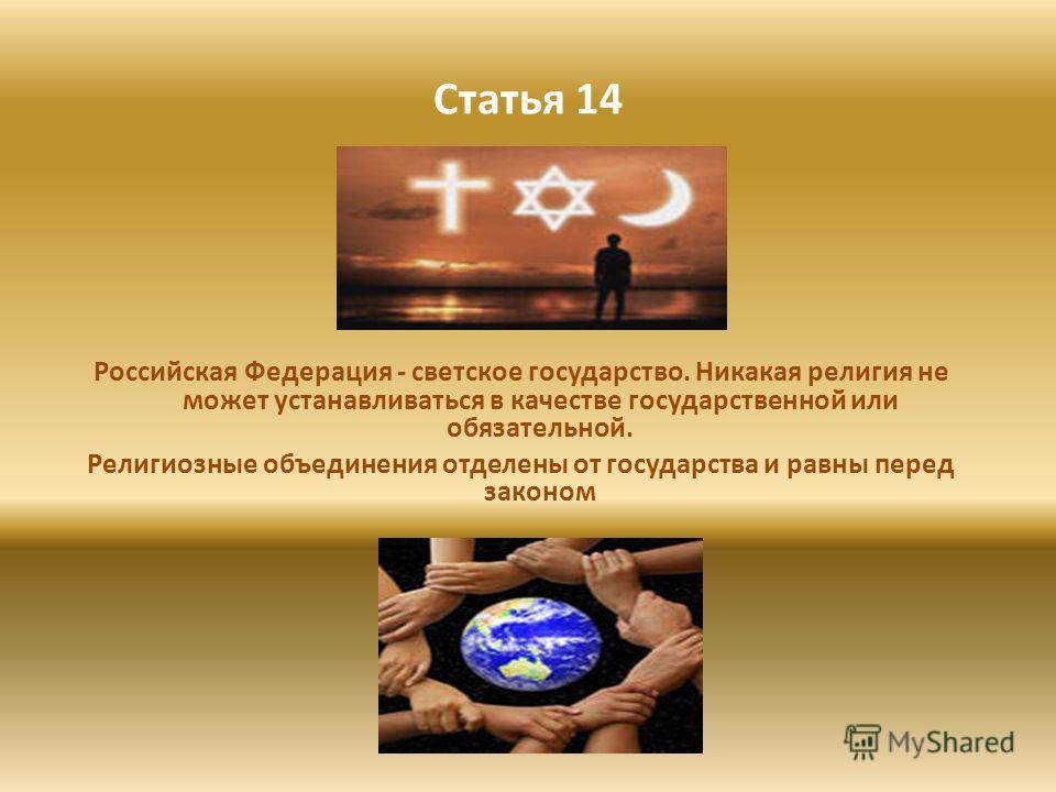 Статья 14 Российская Федерация - светское государство. Никакая религия не может устанавливаться в качестве государственной или обязательной. Религиозные объединения отделены от государства и равны перед законом