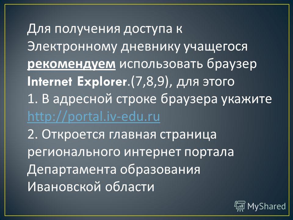 Для получения доступа к Электронному дневнику учащегося рекомендуем использовать браузер Internet Explorer.(7,8,9), для этого 1. В адресной строке браузера укажите http://portal.iv-edu.ru http://portal.iv-edu.ru 2. Откроется главная страница регионал
