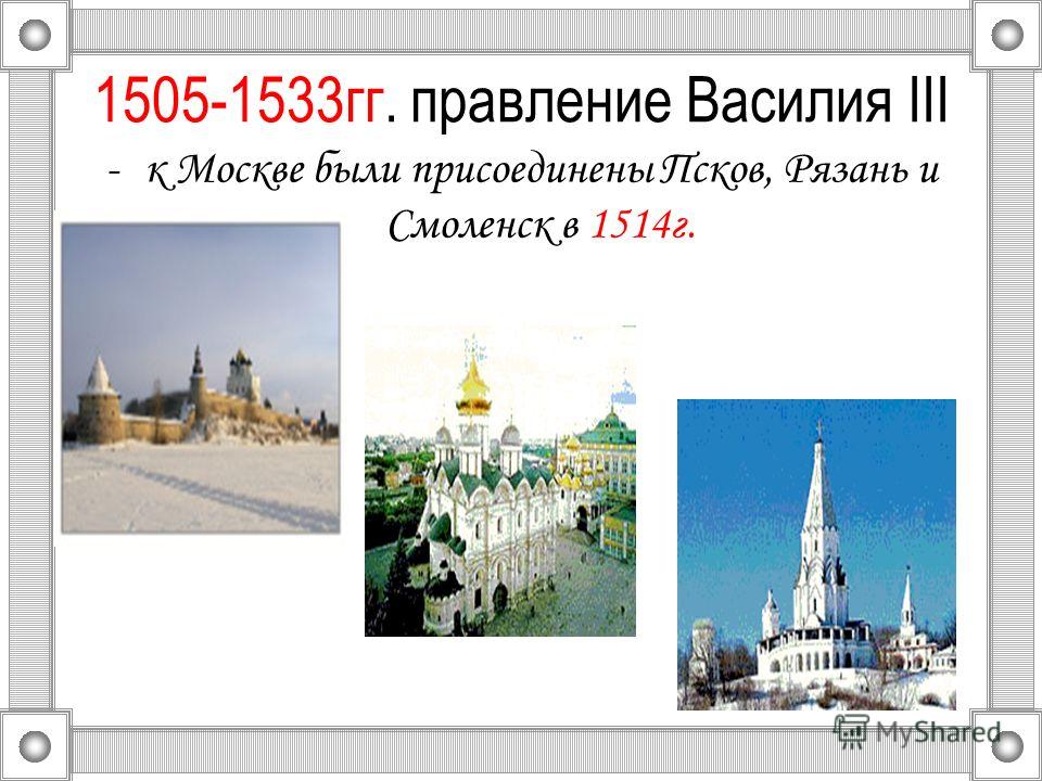 1505-1533 гг. правление Василия III -к Москве были присоединены Псков, Рязань и Смоленск в 1514 г.