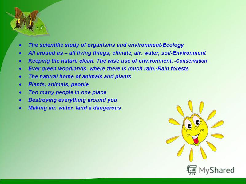 The scientific study of organisms and environment-Ecology All around us – all living things, climate, air, water, soil-Environment Keeping the nature clean. The wise use of environment. -Conservation Ever green woodlands, where there is much rain.-Ra