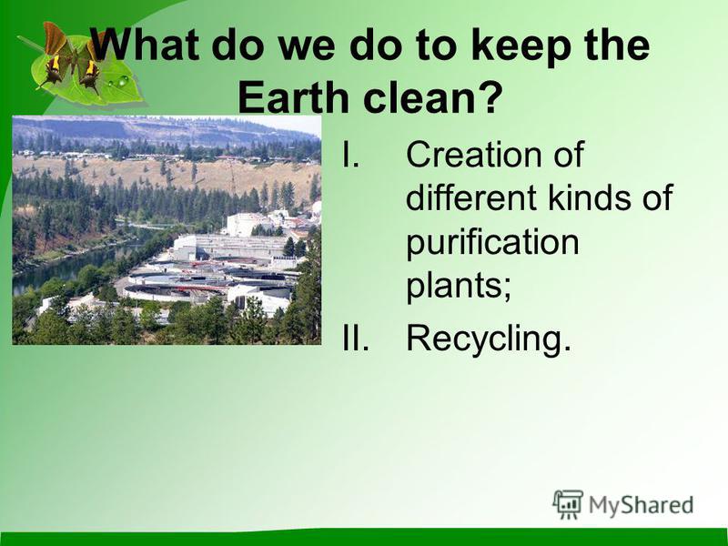 What do we do to keep the Earth clean? I.Creation of different kinds of purification plants; II.Recycling.