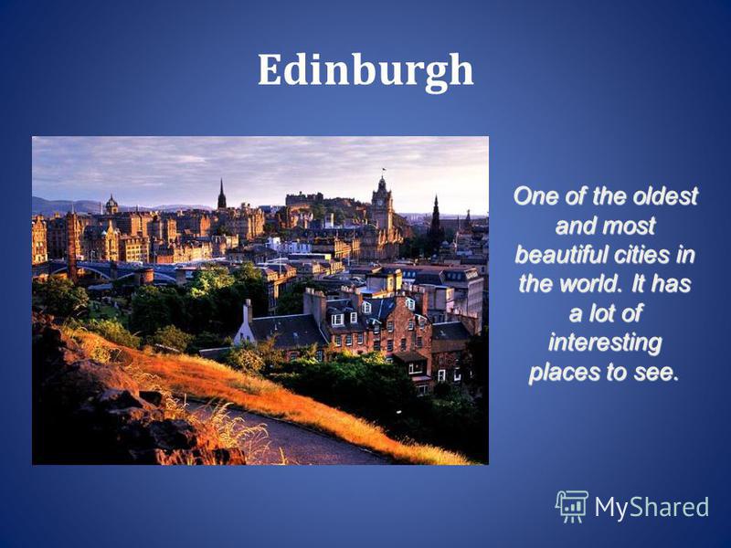 Edinburgh One of the oldest and most beautiful cities in the world. It has a lot of interesting places to see.