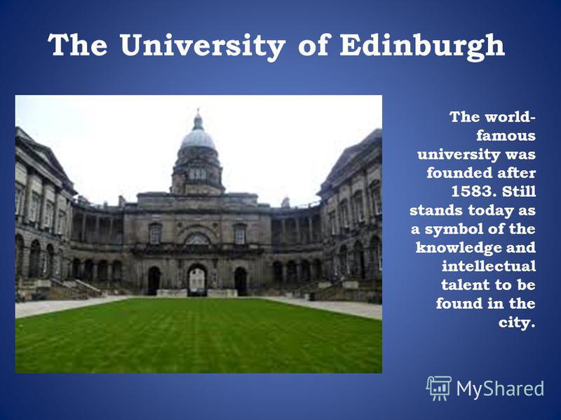 The University of Edinburgh The world- famous university was founded after 1583. Still stands today as a symbol of the knowledge and intellectual talent to be found in the city.