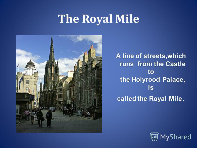 The Royal Mile A line of streets,which runs from the Castle to runs from the Castle to the Holyrood Palace, is the Holyrood Palace, is called the Royal Mile.