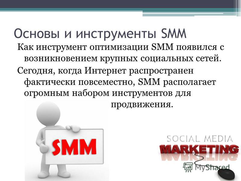 Основы и инструменты SMM Как инструмент оптимизации SMM появился с возникновением крупных социальных сетей. Сегодня, когда Интернет распространен фактически повсеместно, SMM располагает огромным набором инструментов для продвижения.