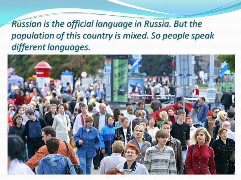 Russian is the official language in Russia. But the population of this country is mixed. So people speak different languages.