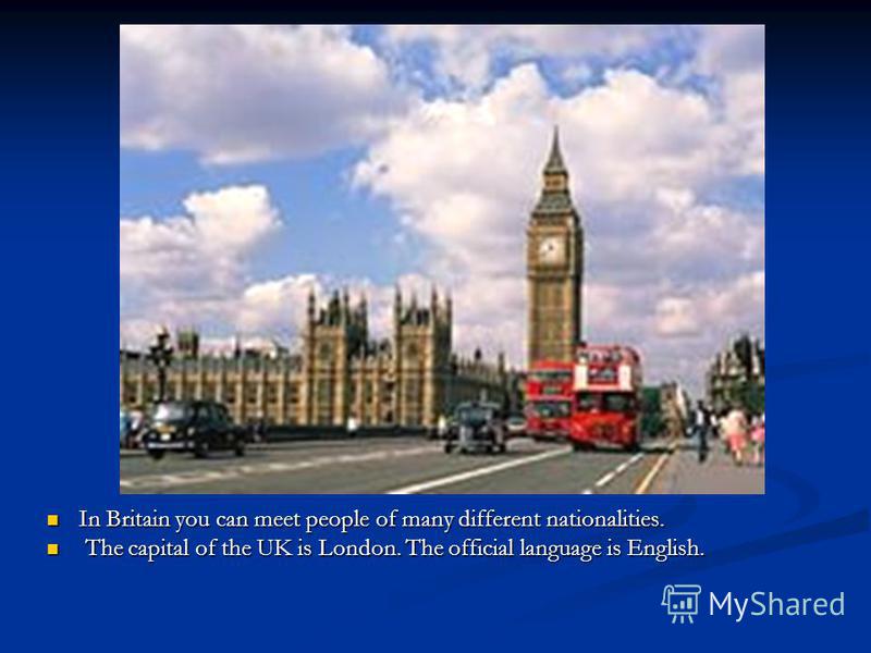 In Britain you can meet people of many different nationalities. T The capital of the UK is London. The official language is English.