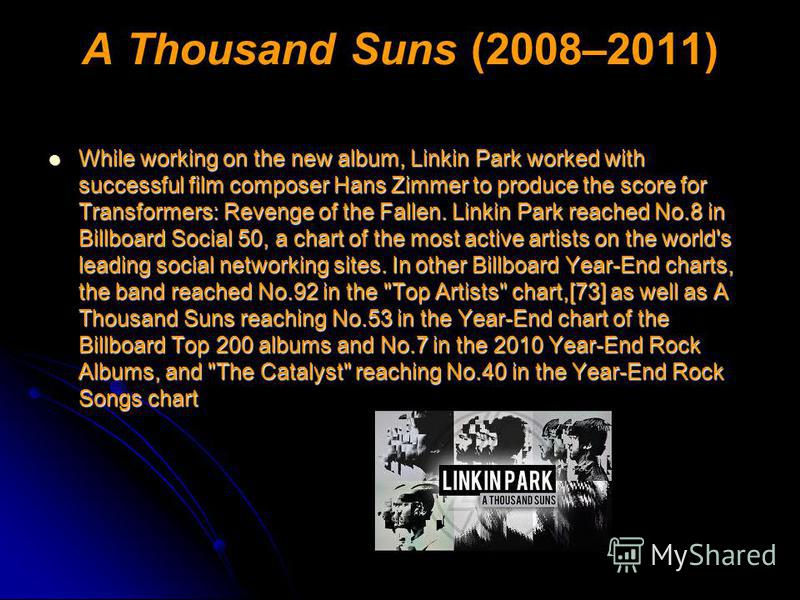 A Thousand Suns (2008–2011) While working on the new album, Linkin Park worked with successful film composer Hans Zimmer to produce the score for Transformers: Revenge of the Fallen. Linkin Park reached No.8 in Billboard Social 50, a chart of the mos