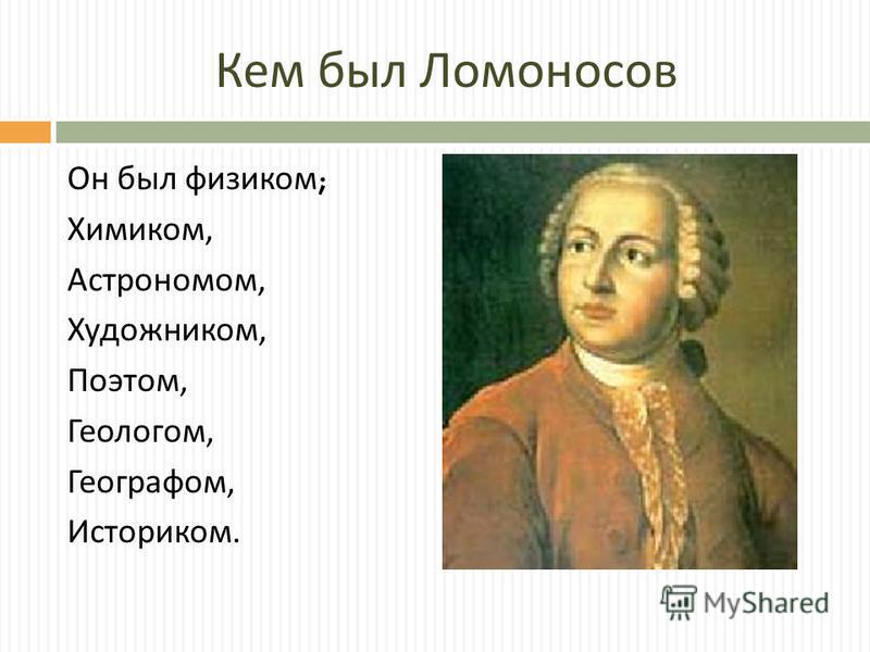 Кем был Ломоносов Он был физиком ; Химиком, Астрономом, Художником, Поэтом, Геологом, Географом, Историком.
