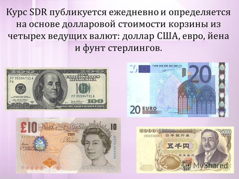 Курс SDR публикуется ежедневно и определяется на основе долларовой стоимости корзины из четырех ведущих валют: доллар США, евро, йена и фунт стерлингов.