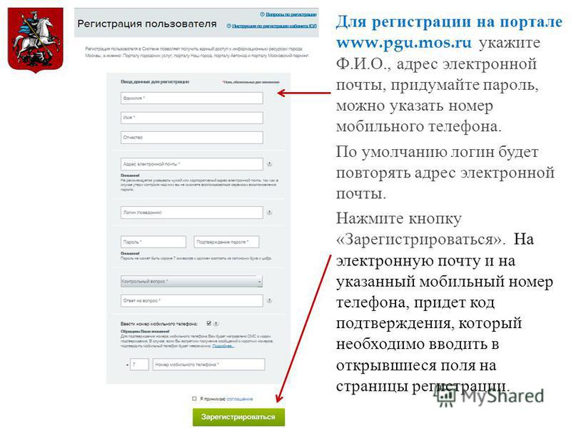 Для регистрации на портале www.pgu.mos.ru укажите Ф. И. О., адрес электронной почты, придумайте пароль, можно указать номер мобильного телефона. По умолчанию логин будет повторять адрес электронной почты. Нажмите кнопку « Зарегистрироваться ». На эле