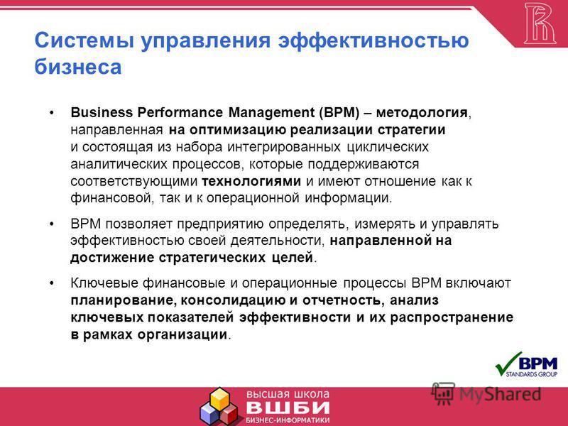 Системы управления эффективностью бизнеса Business Performance Management (BPM) – методология, направленная на оптимизацию реализации стратегии и состоящая из набора интегрированных циклических аналитических процессов, которые поддерживаются соответс